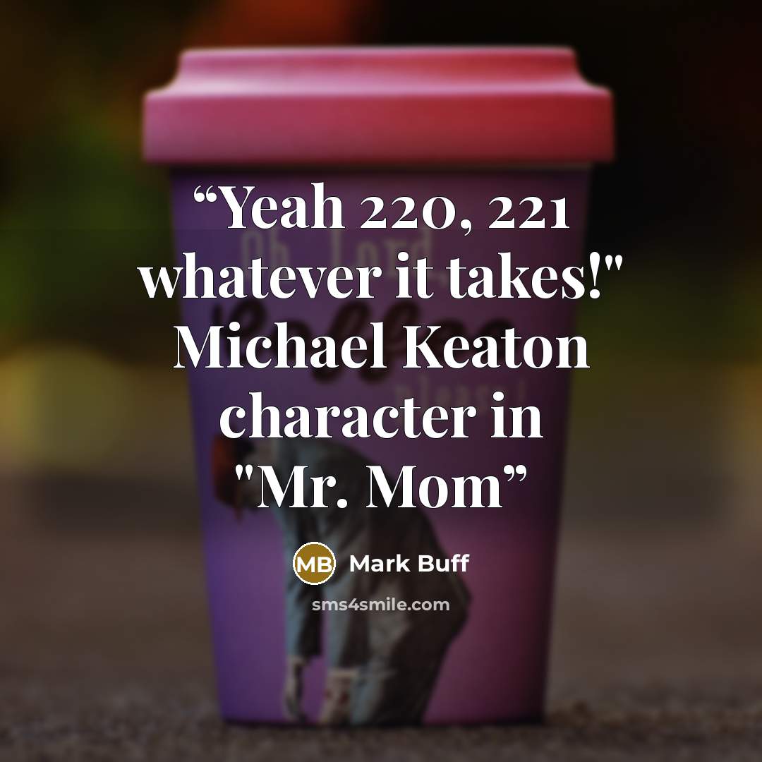 “Yeah 220, 221 whatever it takes!" Michael Keaton character in "Mr. Mom” quote by Mark Buff