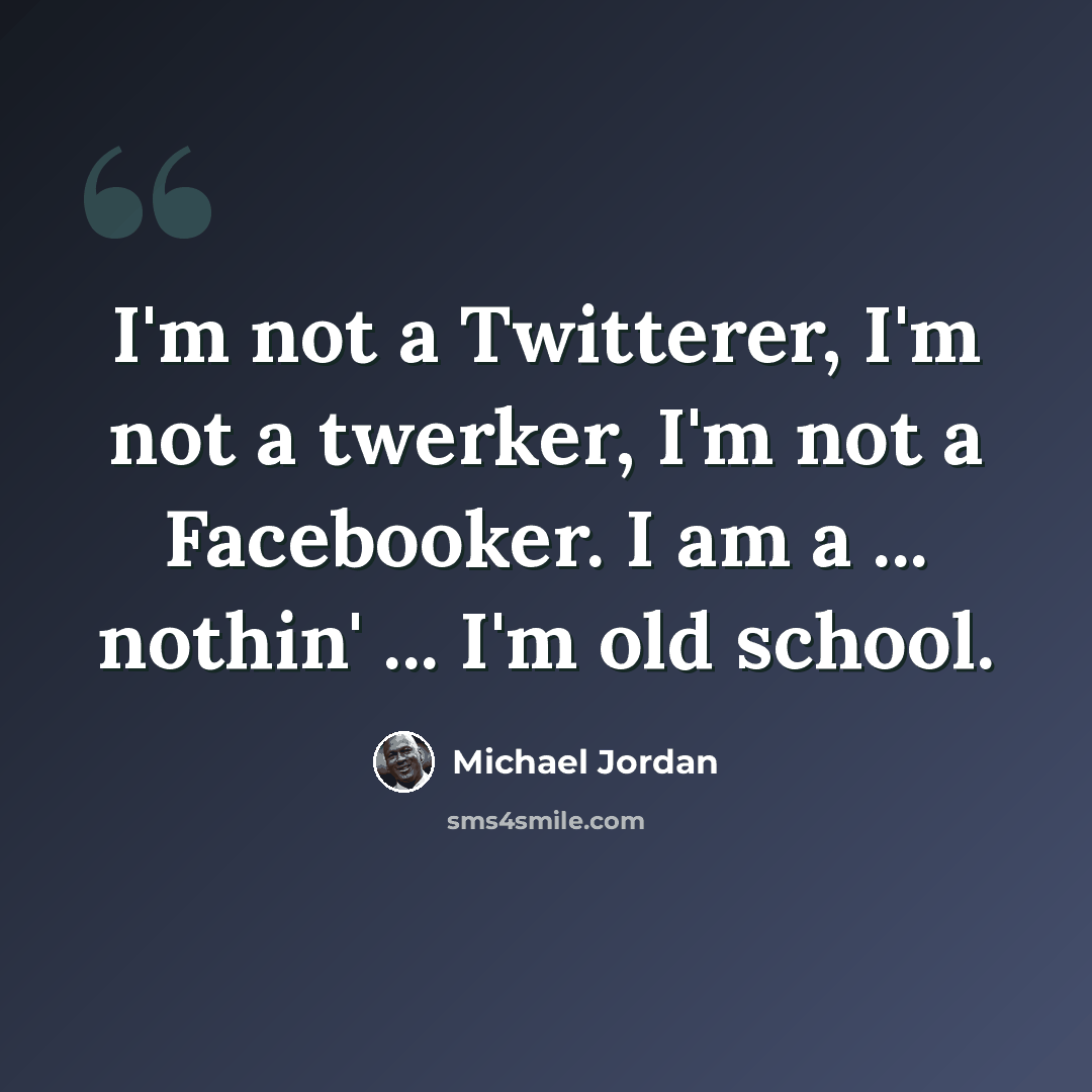 “I'm not a Twitterer, I'm not a twerker, I'm not a Facebooker. I am a ... nothin' ... I'm old school.” quote by Michael Jordan