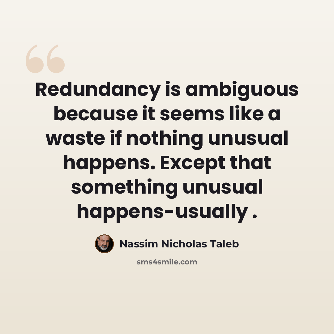 “Redundancy is ambiguous because it seems like a waste if nothing unusual happens. Except that something unusual happens-usually .” quote by Nassim Nicholas Taleb