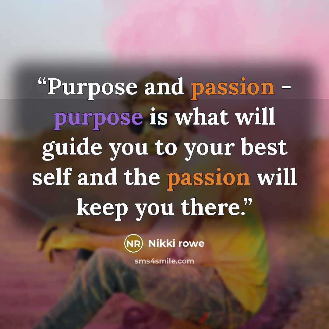 “Purpose and passion - purpose is what will guide you to your best self and the passion will keep you there.” quote by Nikki Rowe