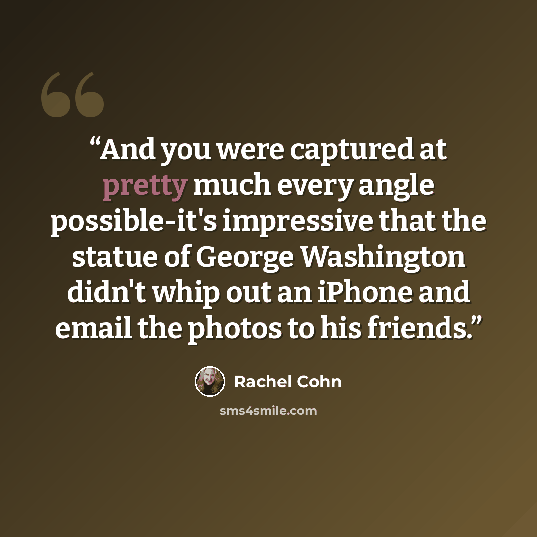 “And you were captured at pretty much every angle possible-it's impressive that the statue of George Washington didn't whip out an iPhone and email the photos to his friends.” quote by Rachel Cohn