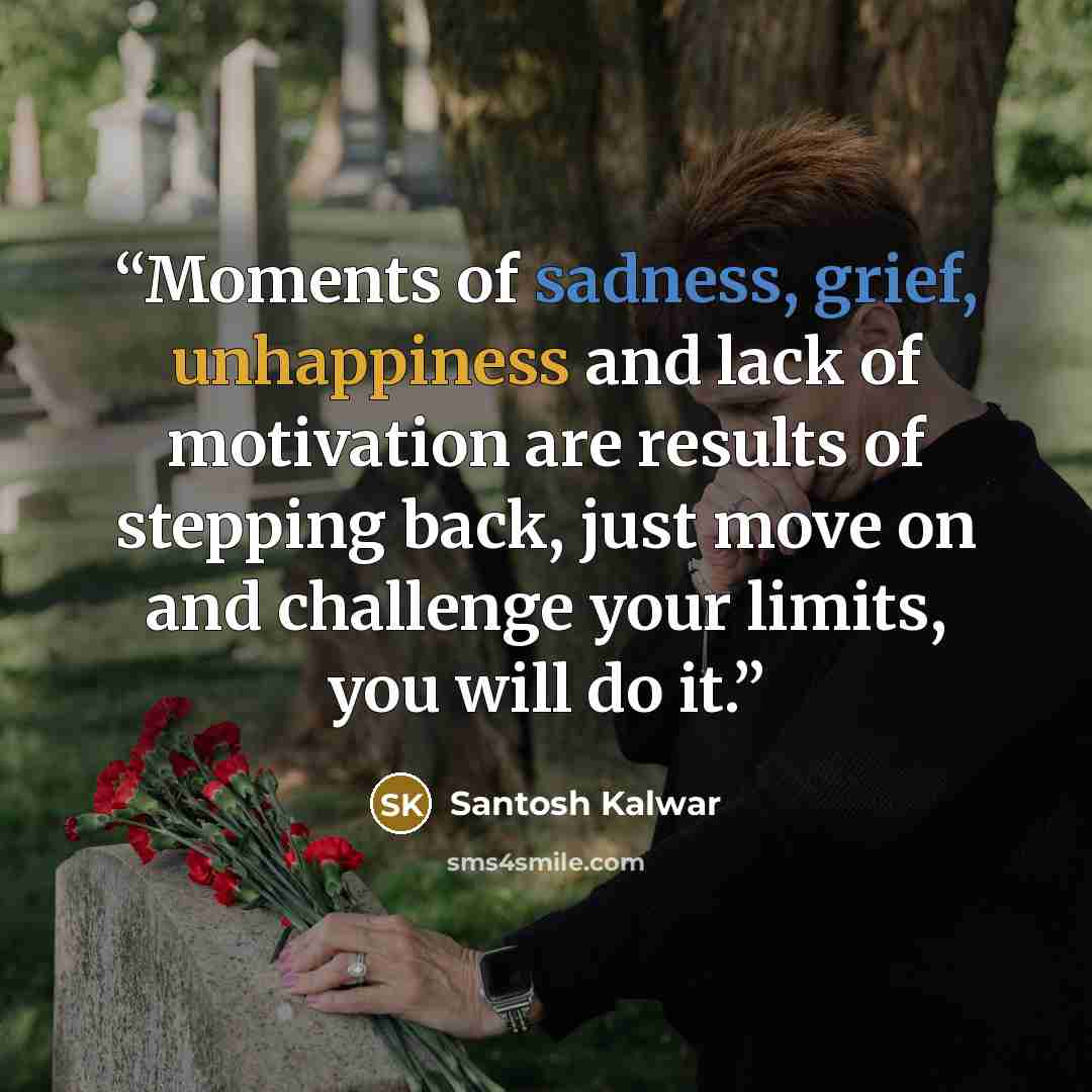 “Moments of sadness, grief, unhappiness and lack of motivation are results of stepping back, just move on and challenge your limits, you will do it.” quote by Santosh Kalwar