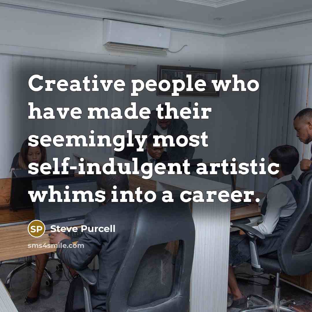 “Creative people who have made their seemingly most self-indulgent artistic whims into a career.” quote by Steve Purcell