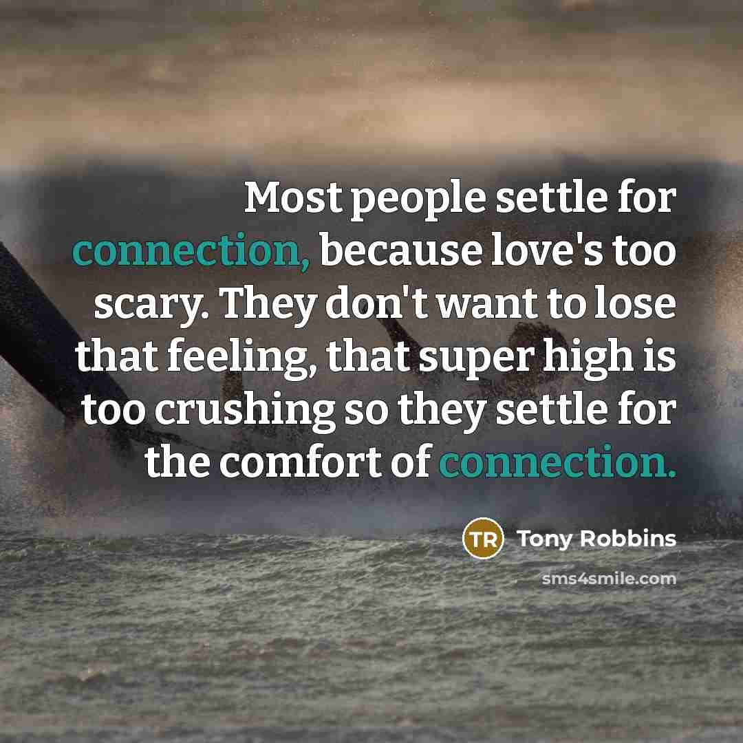 “Most people settle for connection, because love's too scary. They don't want to lose that feeling, that super high is too crushing so they settle for the comfort of connection.” quote by Tony Robbins
