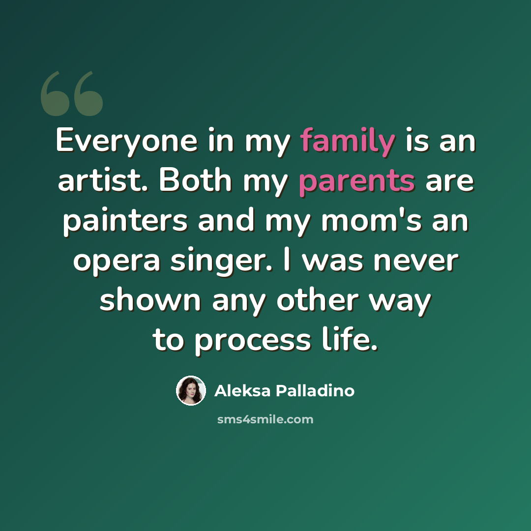 “Everyone in my family is an artist. Both my parents are painters and my mom's an opera singer. I was never shown any other way to process life.” quote by Aleksa Palladino
