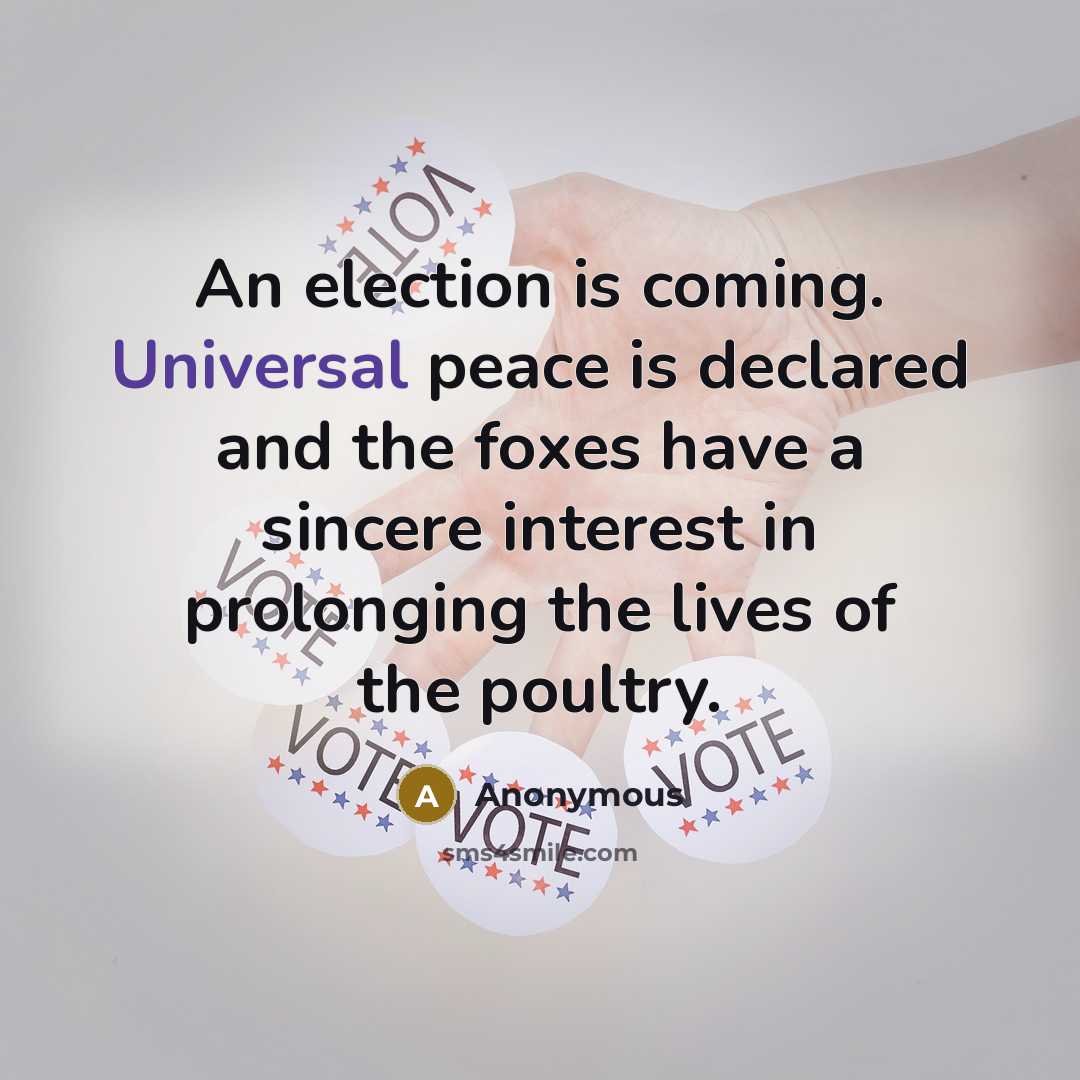 “An election is coming. Universal peace is declared and the foxes have a sincere interest in prolonging the lives of the poultry.” quote by Anonymous