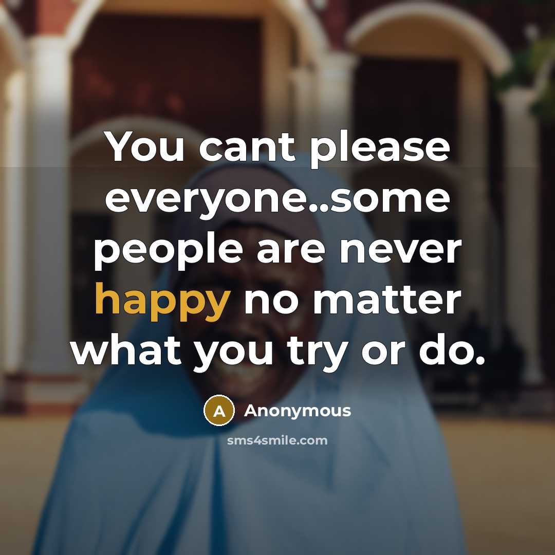 “You cant please everyone..some people are never happy no matter what you try or do.” quote by Anonymous