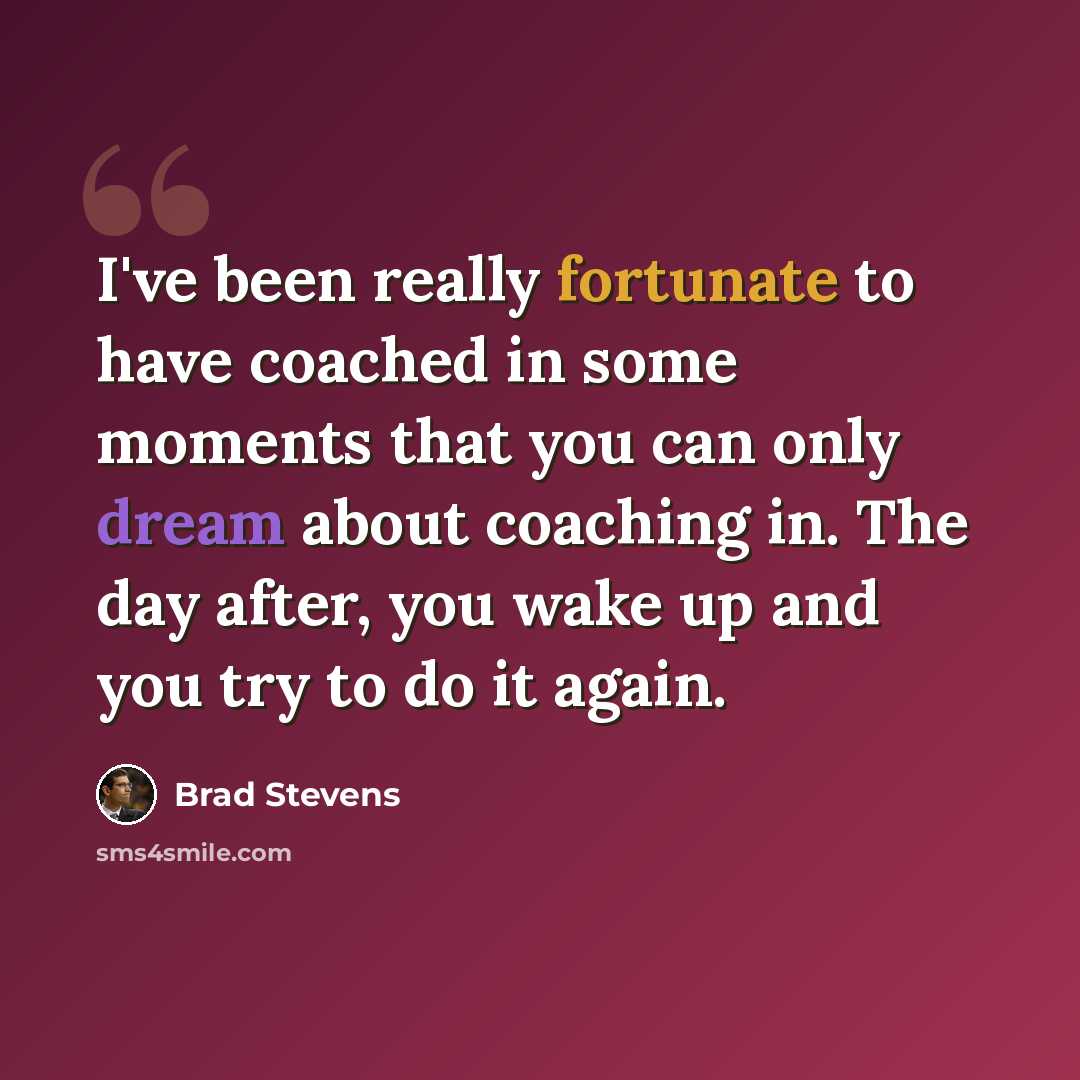 “I've been really fortunate to have coached in some moments that you can only dream about coaching in. The day after, you wake up and you try to do it again.” quote by Brad Stevens