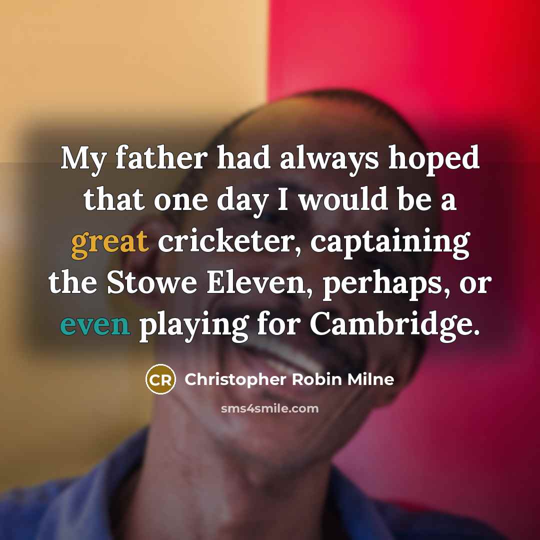 “My father had always hoped that one day I would be a great cricketer, captaining the Stowe Eleven, perhaps, or even playing for Cambridge.” quote by Christopher Robin Milne