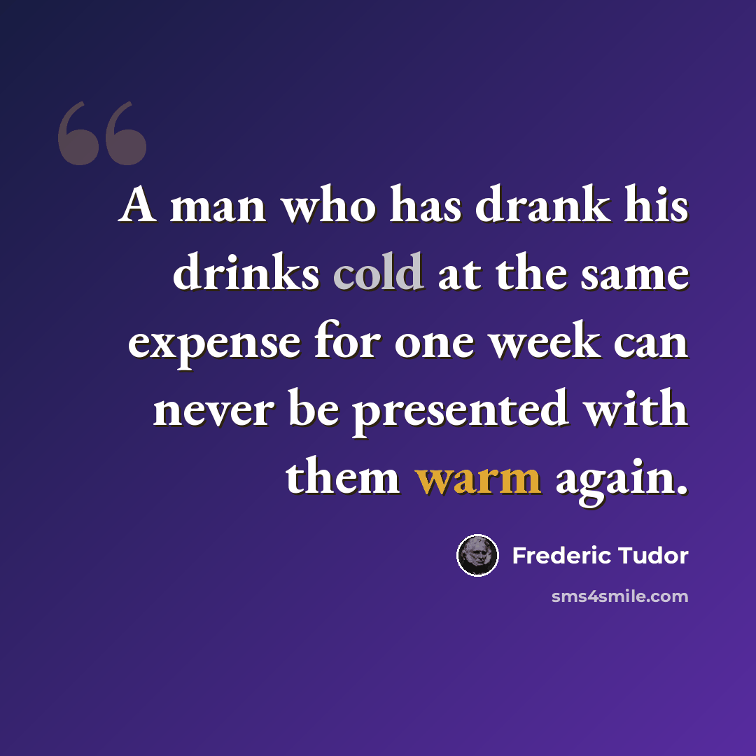 “A man who has drank his drinks cold at the same expense for one week can never be presented with them warm again.” quote by Frederic Tudor