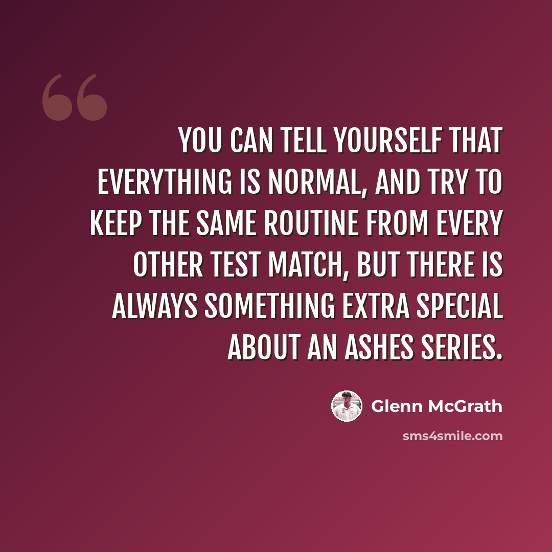 “You can tell yourself that everything is normal, and try to keep the same routine from every other Test match, but there is always something extra special about an Ashes series.” quote by Glenn McGrath