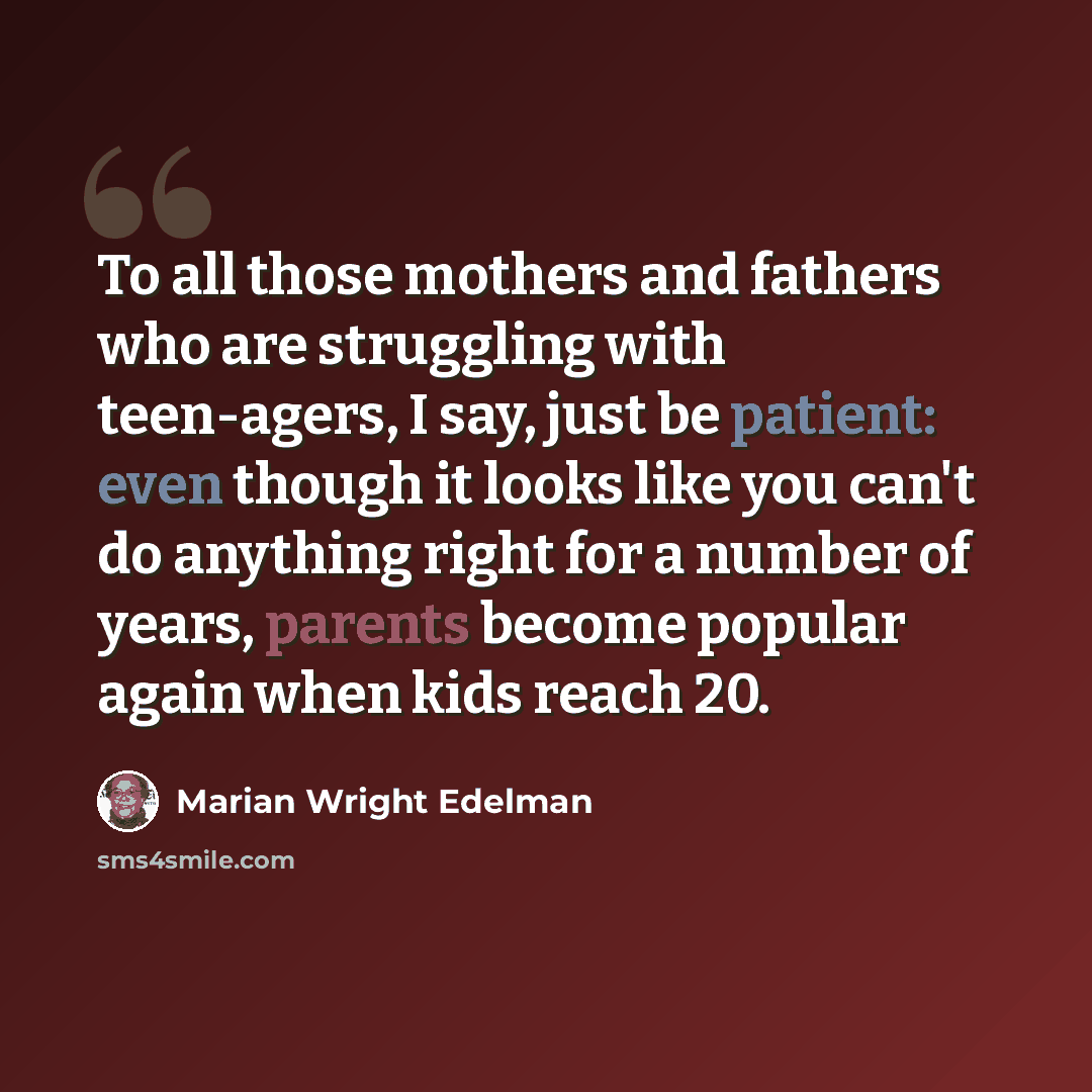 “To all those mothers and fathers who are struggling with teen-agers, I say, just be patient: even though it looks like you can't do anything right for a number of years, parents become popular again when kids reach 20.” quote by Marian Wright Edelman