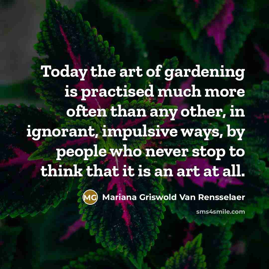 “Today the art of gardening is practised much more often than any other, in ignorant, impulsive ways, by people who never stop to think that it is an art at all.” quote by Mariana Griswold Van Rensselaer
