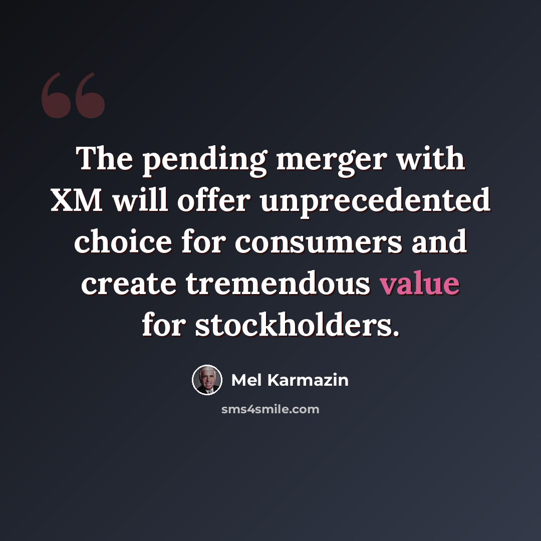 “The pending merger with XM will offer unprecedented choice for consumers and create tremendous value for stockholders.” quote by Mel Karmazin