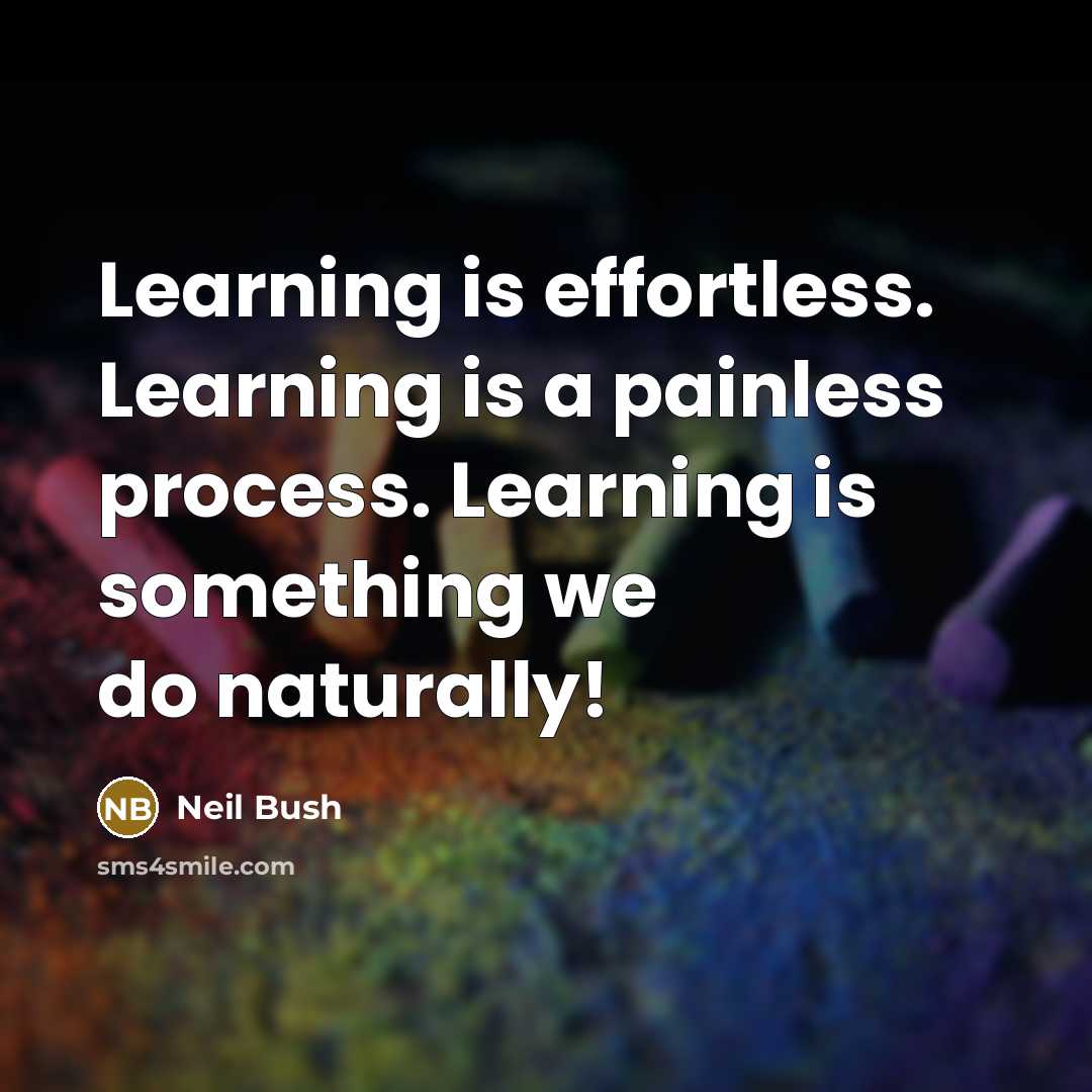 “Learning is effortless. Learning is a painless process. Learning is something we do naturally!” quote by Neil Bush