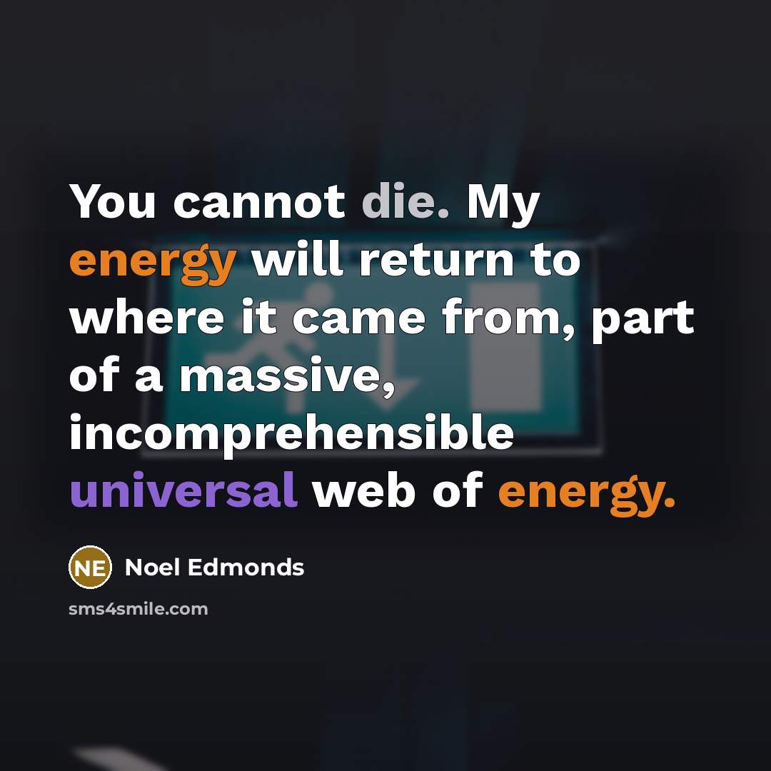 “You cannot die. My energy will return to where it came from, part of a massive, incomprehensible universal web of energy.” quote by Noel Edmonds