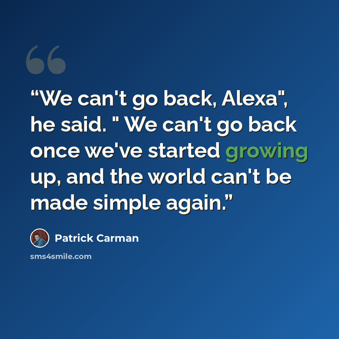 “We can't go back, Alexa", he said. " We can't go back once we've started growing up, and the world can't be made simple again.” quote by Patrick Carman