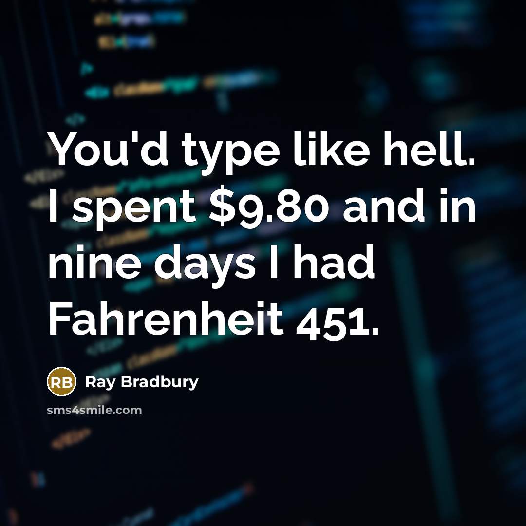 “You'd type like hell. I spent $9.80 and in nine days I had Fahrenheit 451.” quote by Ray Bradbury