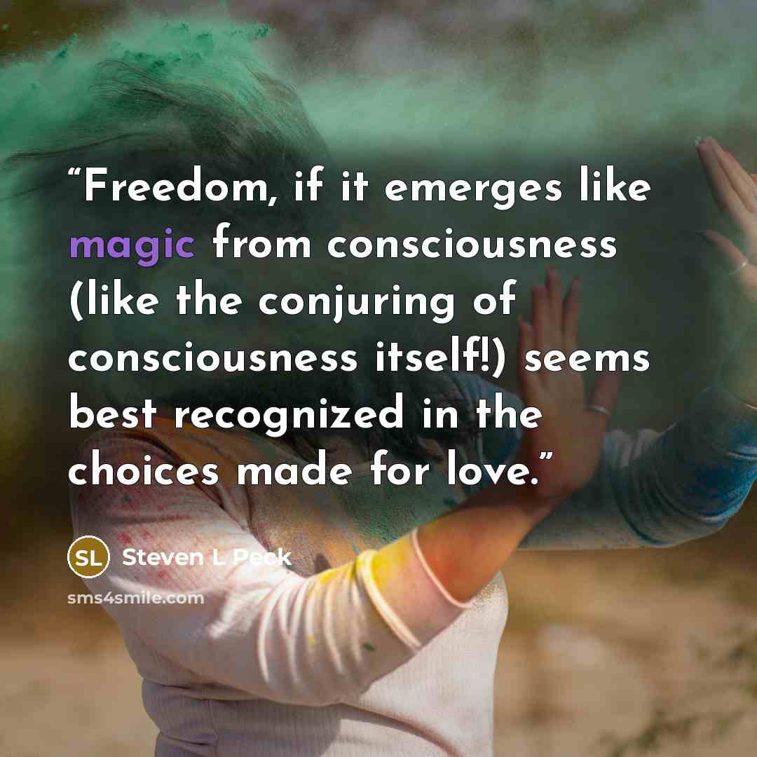 “Freedom, if it emerges like magic from consciousness (like the conjuring of consciousness itself!) seems best recognized in the choices made for love.” quote by Steven L Peck