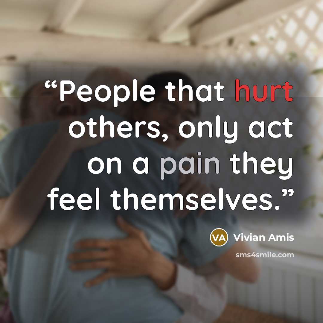 “People that hurt others, only act on a pain they feel themselves.” quote by Vivian Amis