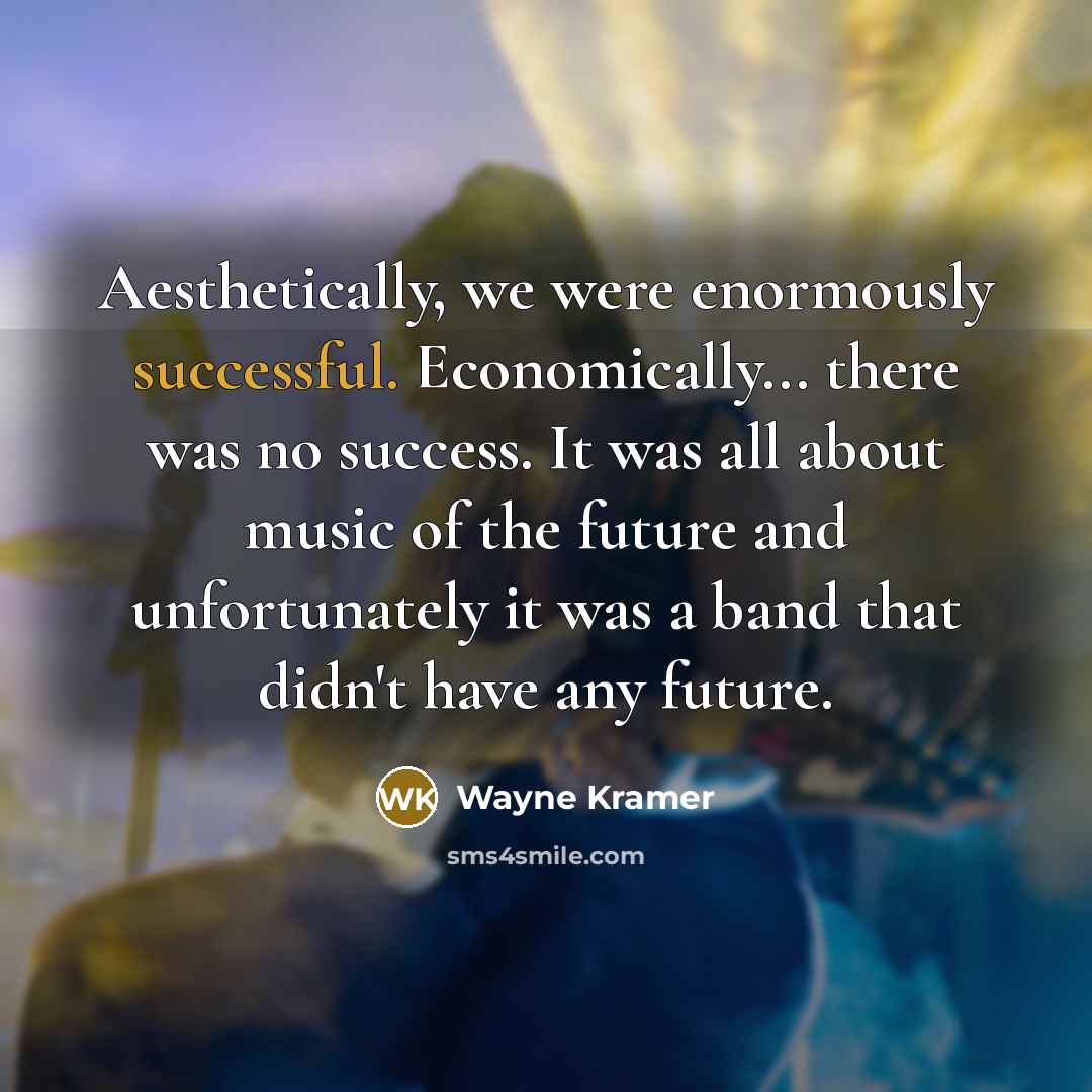 “Aesthetically, we were enormously successful. Economically... there was no success. It was all about music of the future and unfortunately it was a band that didn't have any future.” quote by Wayne Kramer