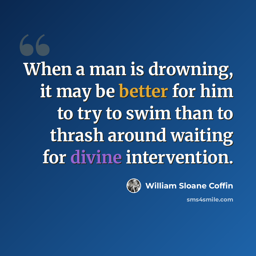 “When a man is drowning, it may be better for him to try to swim than to thrash around waiting for divine intervention.” quote by William Sloane Coffin
