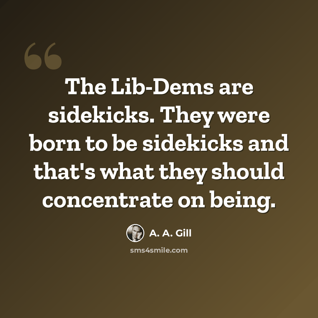 “The Lib-Dems are sidekicks. They were born to be sidekicks and that's what they should concentrate on being.” quote by A. A. Gill