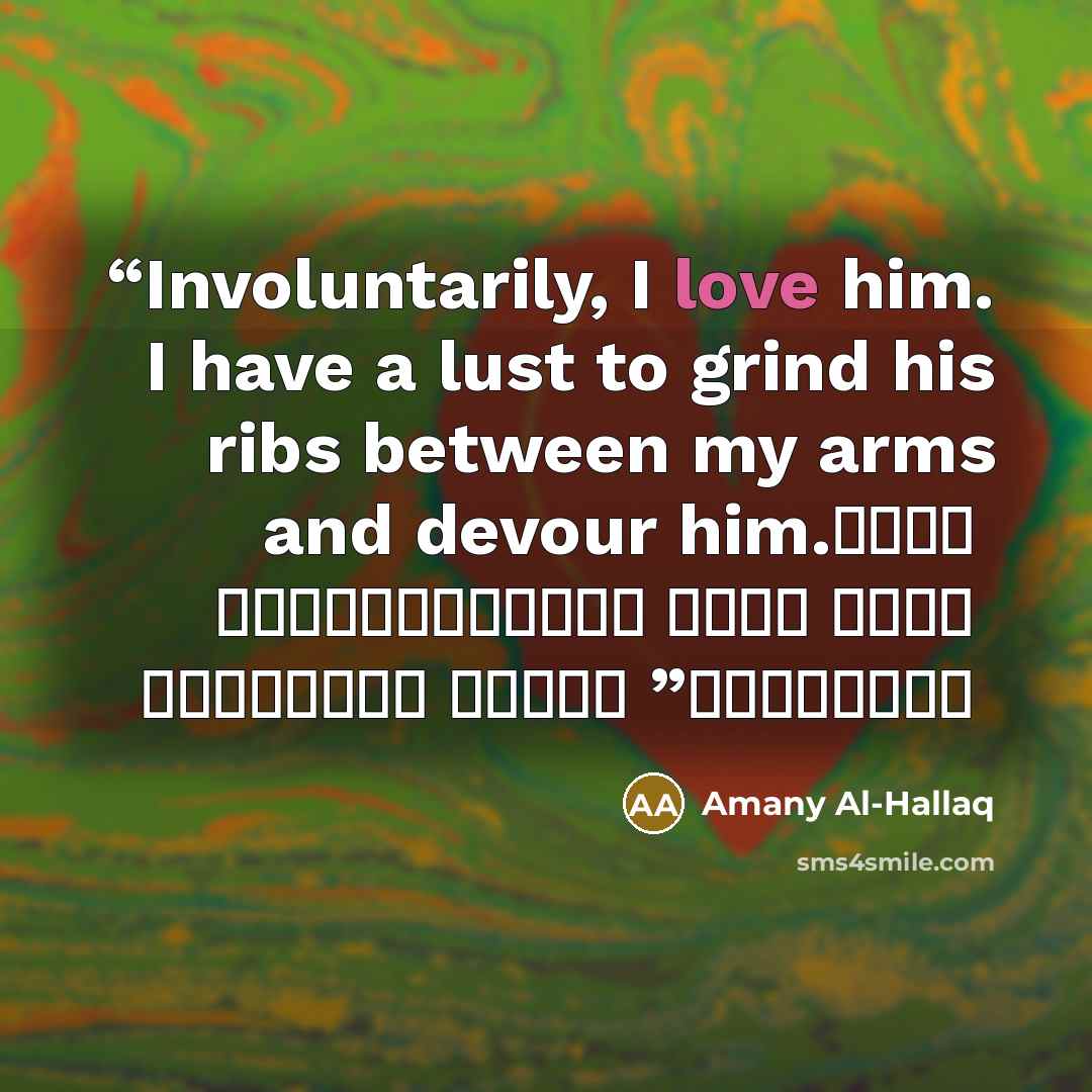 “Involuntarily, I love him. I have a lust to grind his ribs between my arms and devour him. قسرأ أحبك، تعتصرني شهوة لطحن ضلوعك بين ذراعي وإلتهامك” quote by Amany Al-Hallaq
