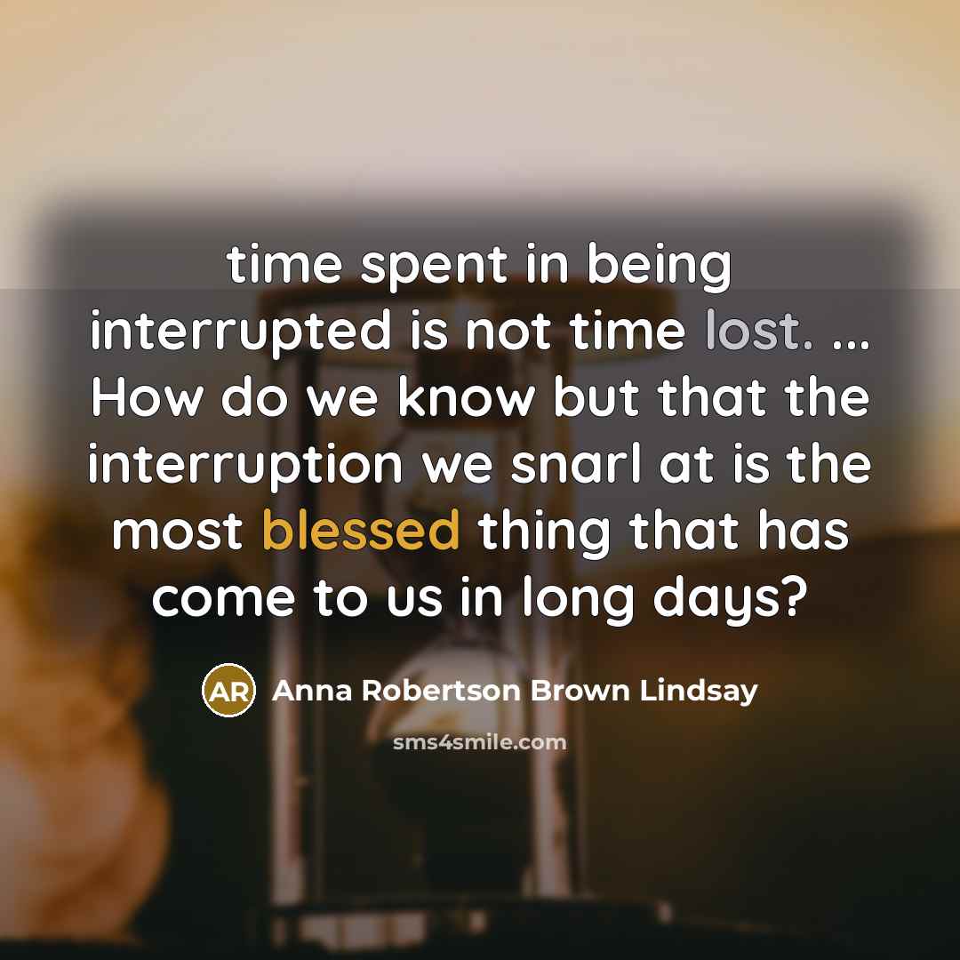 “time spent in being interrupted is not time lost. ... How do we know but that the interruption we snarl at is the most blessed thing that has come to us in long days?” quote by Anna Robertson Brown Lindsay