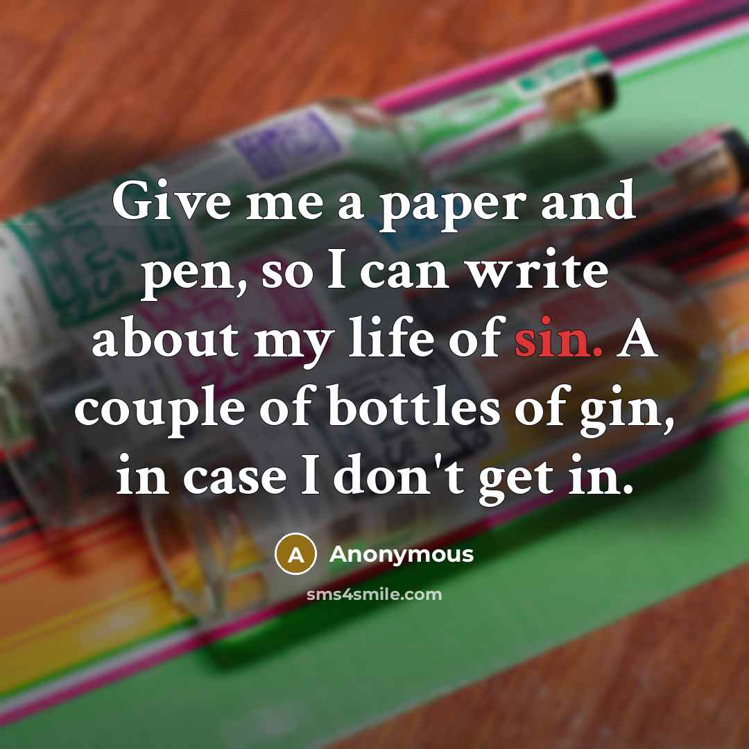 “Give me a paper and pen, so I can write about my life of sin. A couple of bottles of gin, in case I don't get in.” quote by Anonymous