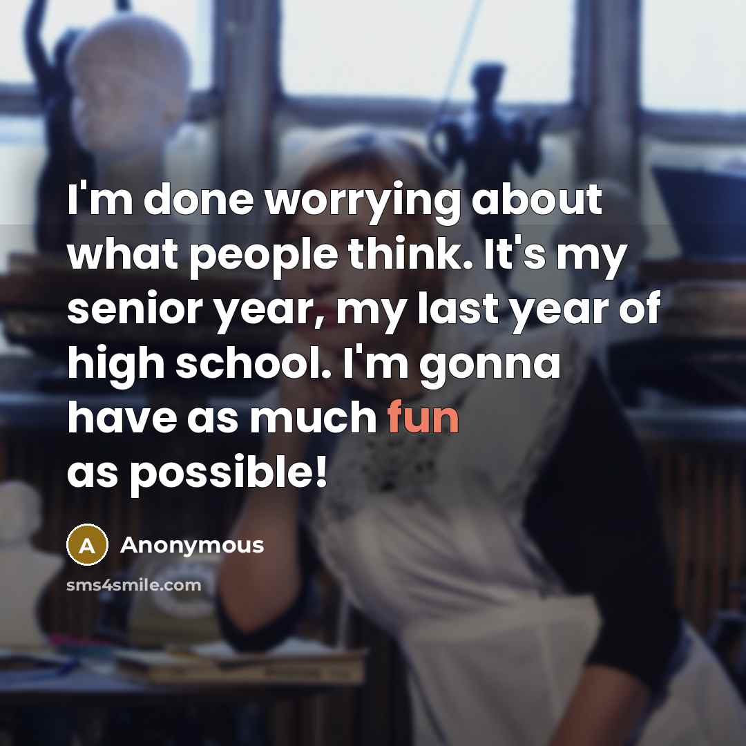 “I'm done worrying about what people think. It's my senior year, my last year of high school. I'm gonna have as much fun as possible!” quote by Anonymous