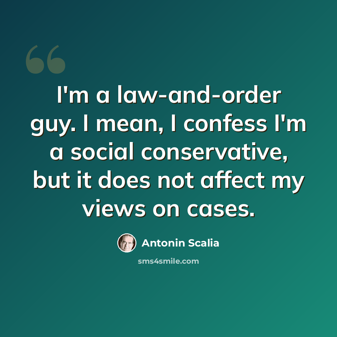 “I'm a law-and-order guy. I mean, I confess I'm a social conservative, but it does not affect my views on cases.” quote by Antonin Scalia