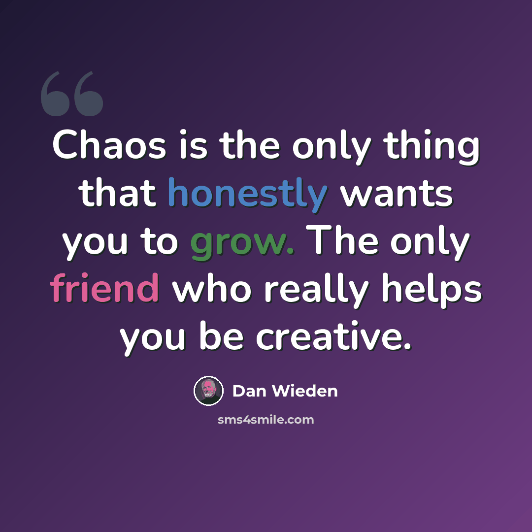 “Chaos is the only thing that honestly wants you to grow. The only friend who really helps you be creative.” quote by Dan Wieden