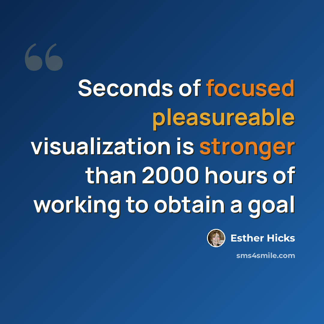 “Seconds of focused pleasureable visualization is stronger than 2000 hours of working to obtain a goal” quote by Esther Hicks