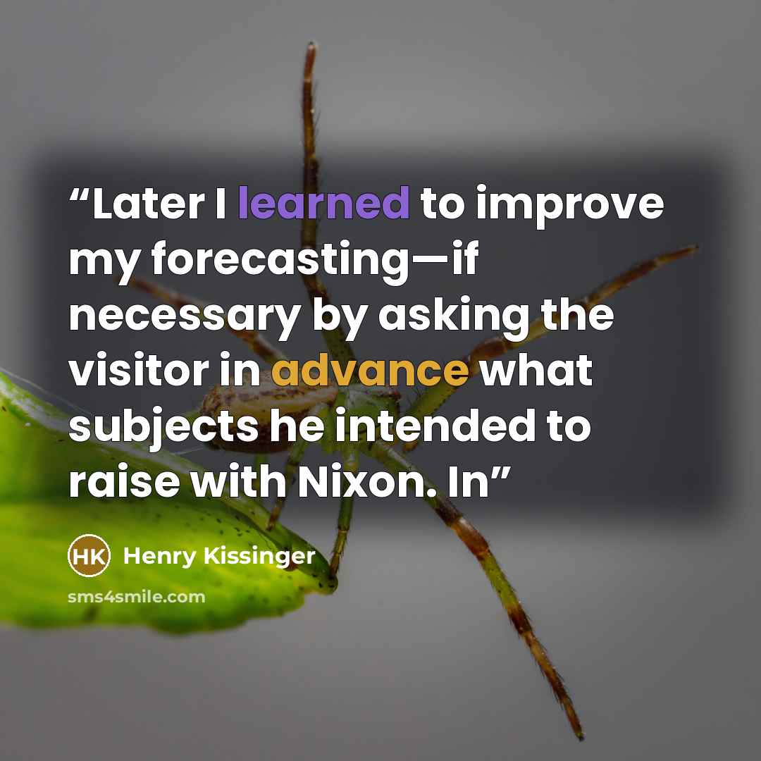 “Later I learned to improve my forecasting—if necessary by asking the visitor in advance what subjects he intended to raise with Nixon. In” quote by Henry Kissinger