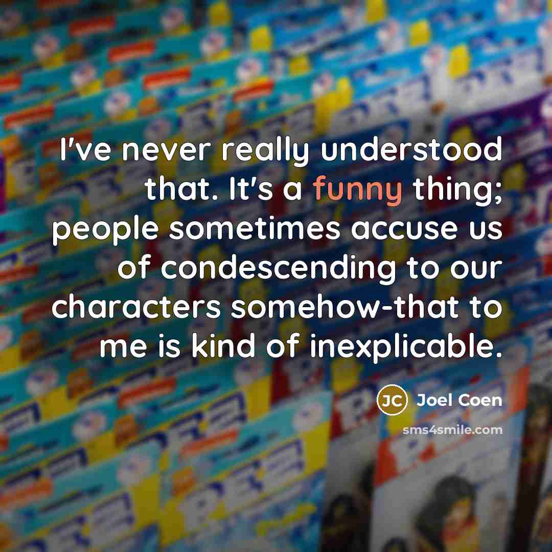 “I've never really understood that. It's a funny thing; people sometimes accuse us of condescending to our characters somehow-that to me is kind of inexplicable.” quote by Joel Coen