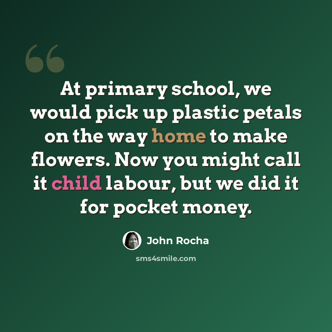 “At primary school, we would pick up plastic petals on the way home to make flowers. Now you might call it child labour, but we did it for pocket money.” quote by John Rocha