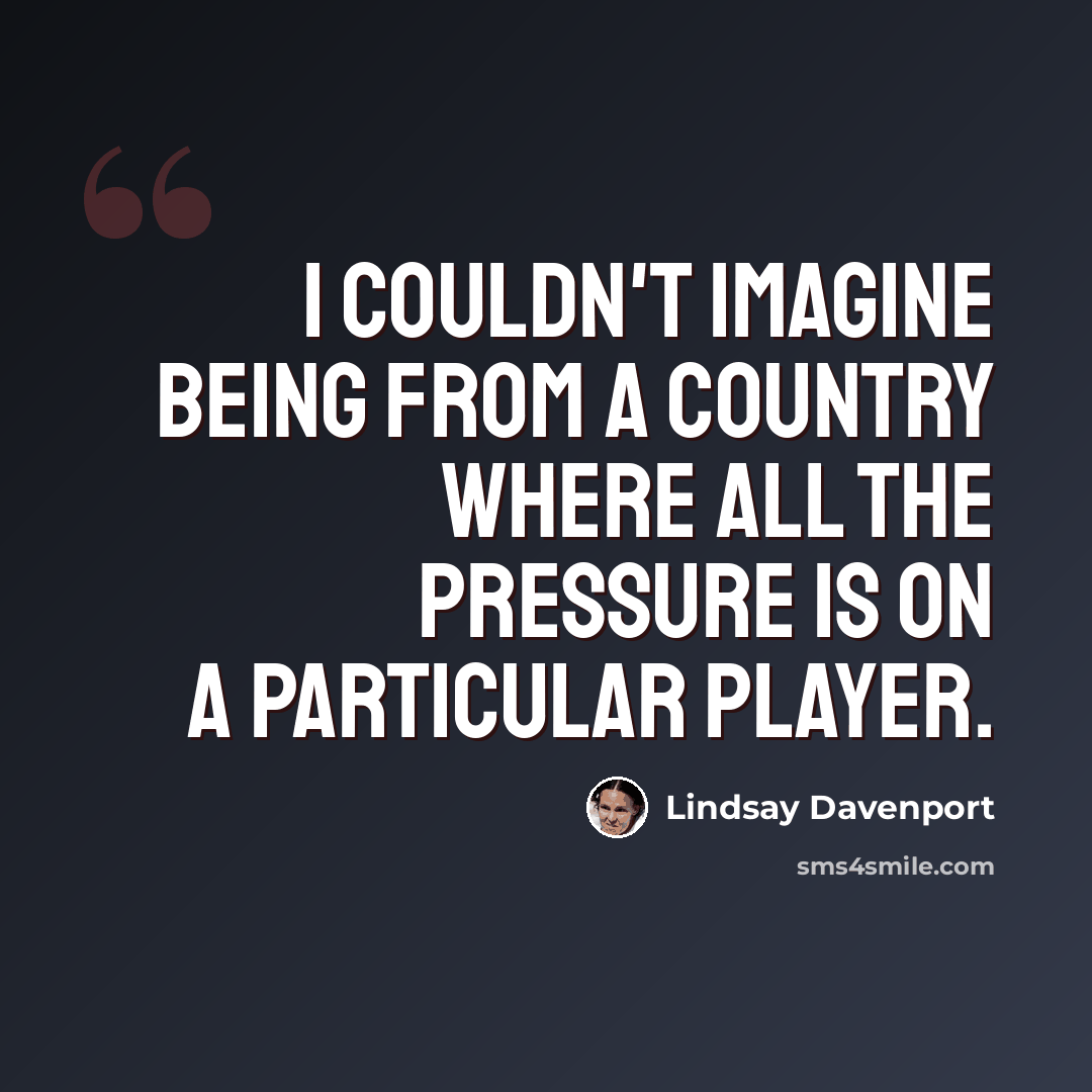 “I couldn't imagine being from a country where all the pressure is on a particular player.” quote by Lindsay Davenport
