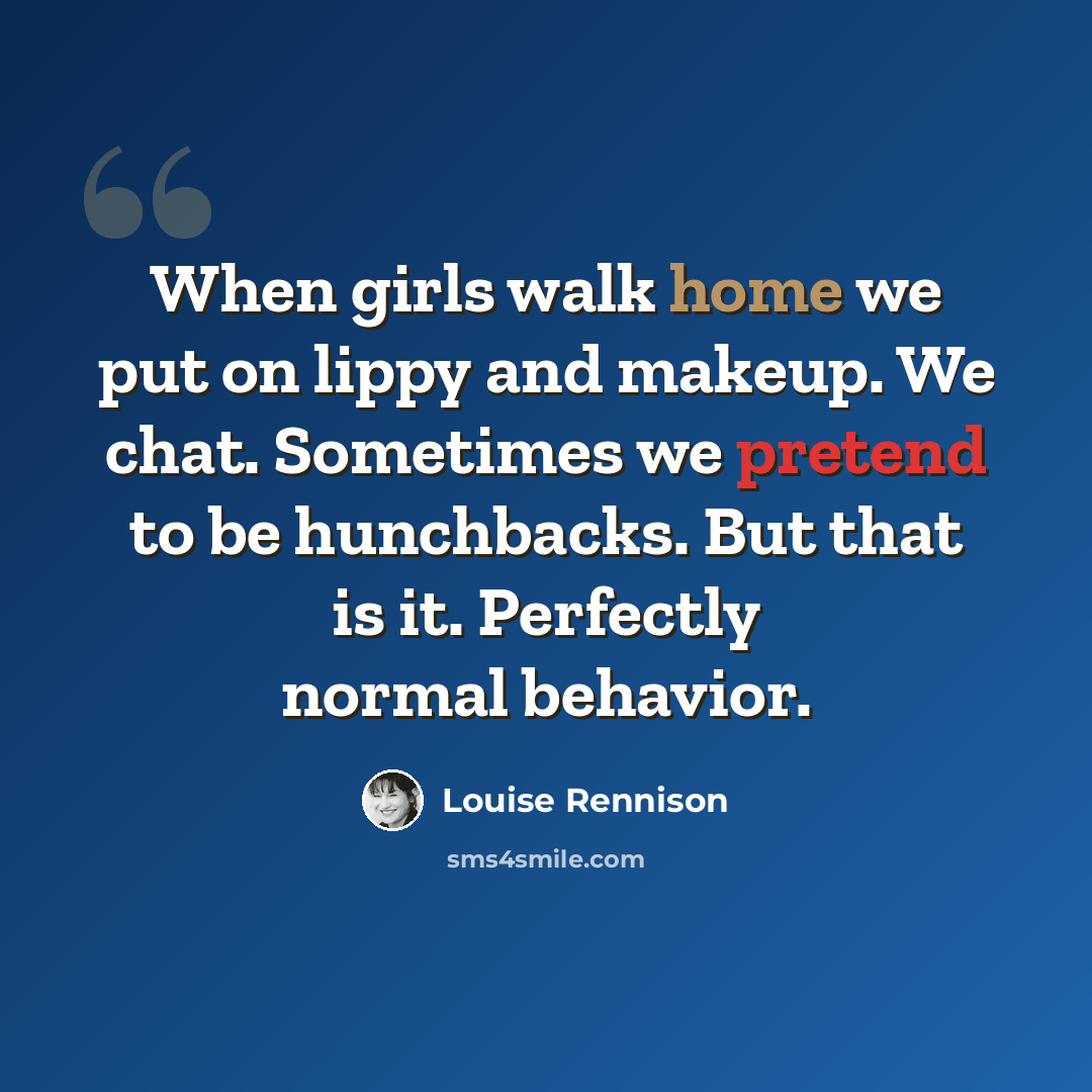 “When girls walk home we put on lippy and makeup. We chat. Sometimes we pretend to be hunchbacks. But that is it. Perfectly normal behavior.” quote by Louise Rennison