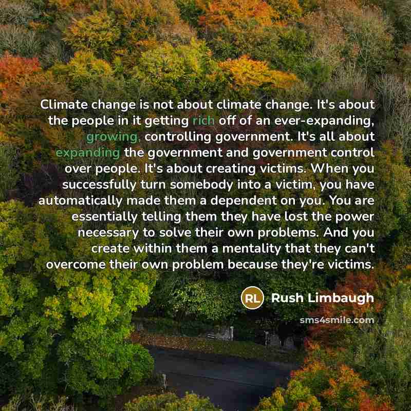 “Climate change is not about climate change. It's about the people in it getting rich off of an ever-expanding, growing, controlling government. It's all about expanding the government and government control over people. It's about creating victims. When you successfully turn somebody into a…” quote by Rush Limbaugh