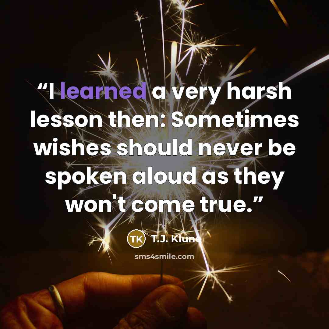 “I learned a very harsh lesson then: Sometimes wishes should never be spoken aloud as they won't come true.” quote by T.J. Klune