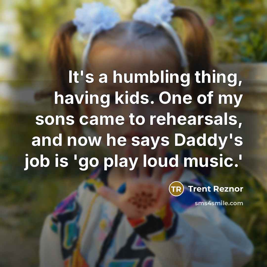 “It's a humbling thing, having kids. One of my sons came to rehearsals, and now he says Daddy's job is 'go play loud music.'” quote by Trent Reznor