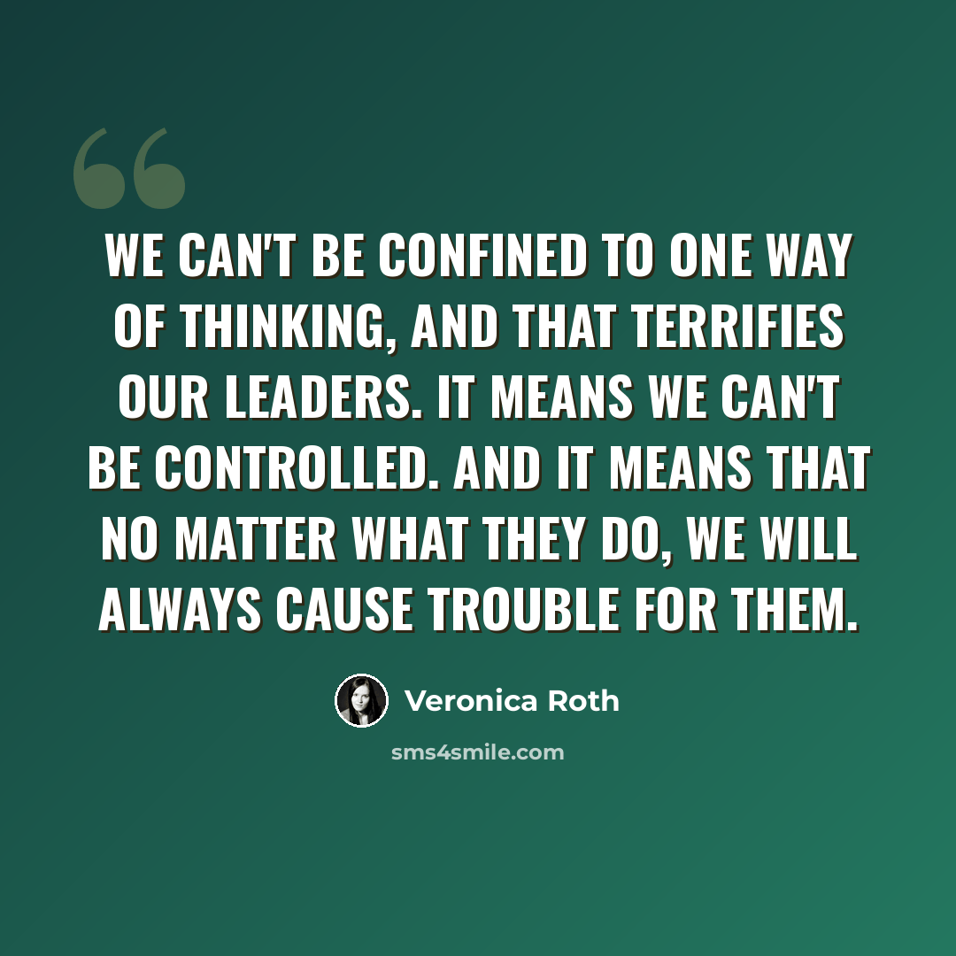 “We can't be confined to one way of thinking, and that terrifies our leaders. It means we can't be controlled. And it means that no matter what they do, we will always cause trouble for them.” quote by Veronica Roth