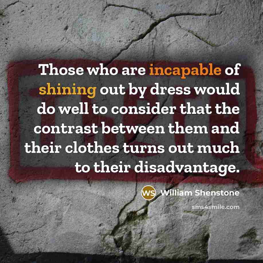 “Those who are incapable of shining out by dress would do well to consider that the contrast between them and their clothes turns out much to their disadvantage.” quote by William Shenstone