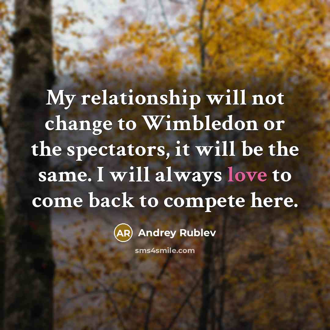“My relationship will not change to Wimbledon or the spectators, it will be the same. I will always love to come back to compete here.” quote by Andrey Rublev