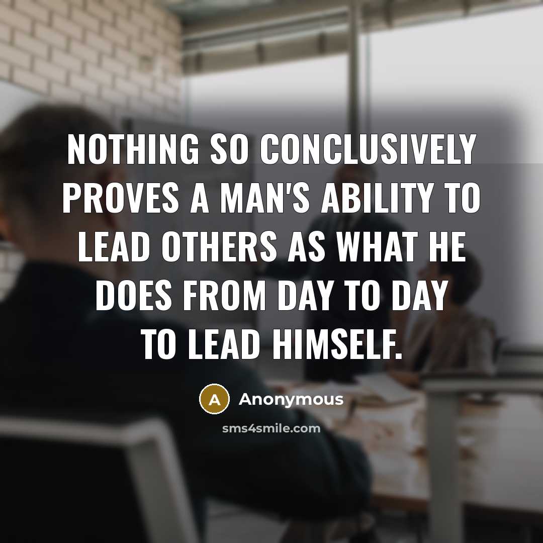 “Nothing so conclusively proves a man's ability to lead others as what he does from day to day to lead himself.” quote by Anonymous