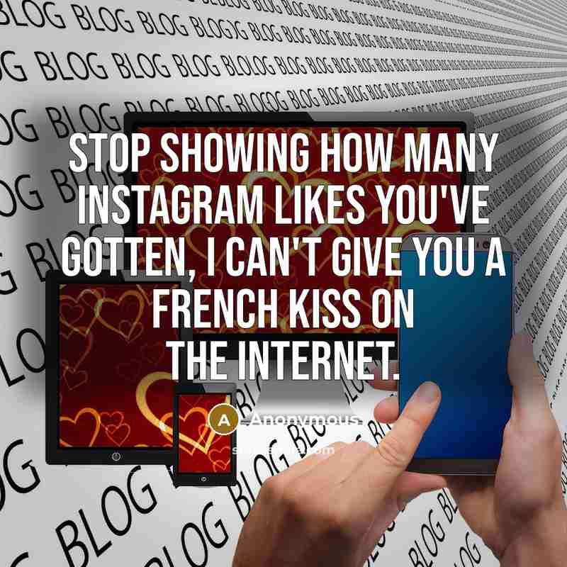 “Stop showing how many Instagram likes you've gotten, I can't give you a French kiss on the internet.” quote by Anonymous