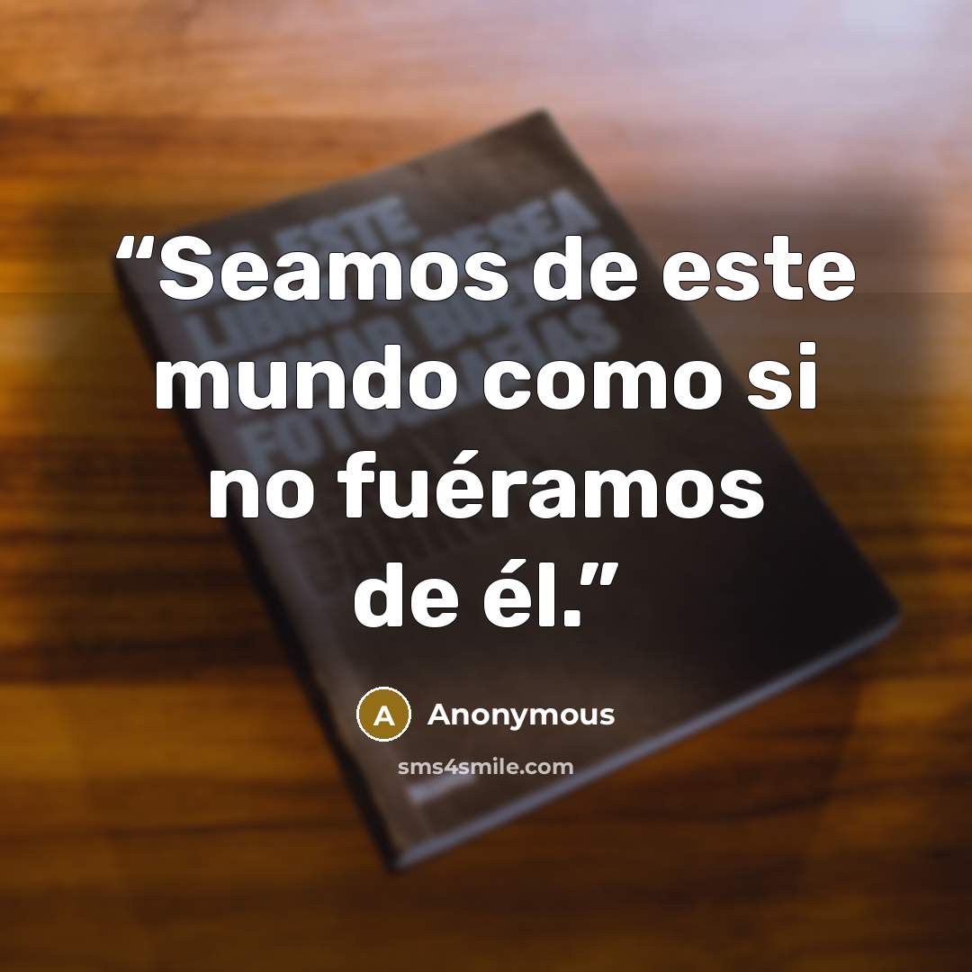 “Seamos de este mundo como si no fuéramos de él.” quote by Anonymous