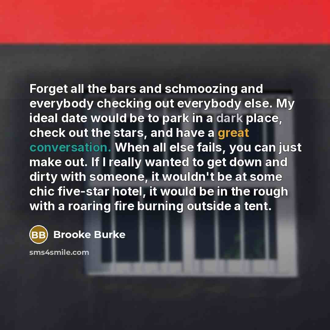 “Forget all the bars and schmoozing and everybody checking out everybody else. My ideal date would be to park in a dark place, check out the stars, and have a great conversation. When all else fails, you can just make out. If I really wanted to get down and dirty with someone, it wouldn't be at…” quote by Brooke Burke