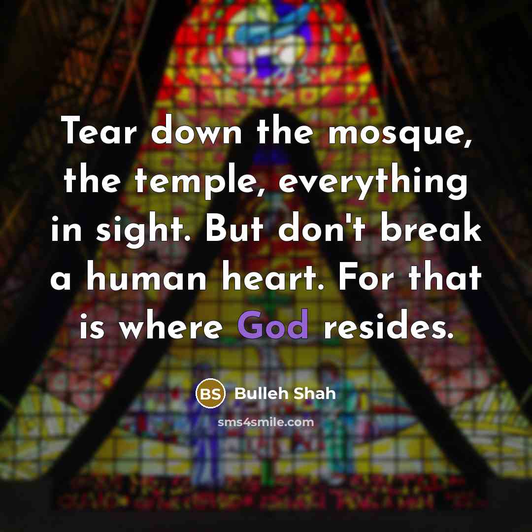 “Tear down the mosque, the temple, everything in sight. But don't break a human heart. For that is where God resides.” quote by Bulleh Shah